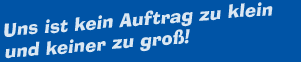 Uns ist kein Auftrag zu klein und keiner zu gro!